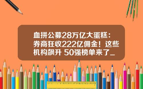 血拼公募28万亿大蛋糕：券商狂收222亿佣金！这些机构飙升 50强榜单来了_1