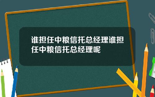 谁担任中粮信托总经理谁担任中粮信托总经理呢