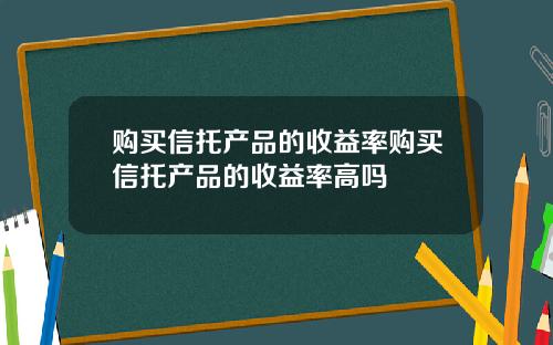 购买信托产品的收益率购买信托产品的收益率高吗