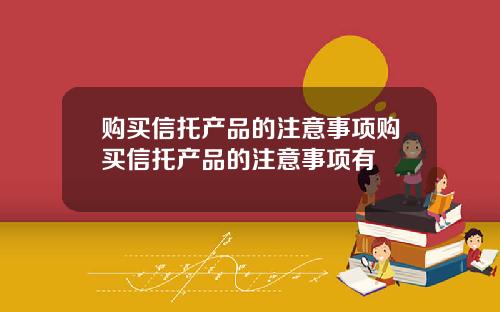 购买信托产品的注意事项购买信托产品的注意事项有