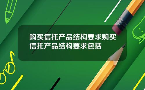 购买信托产品结构要求购买信托产品结构要求包括