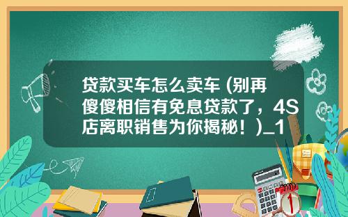 贷款买车怎么卖车 (别再傻傻相信有免息贷款了，4S店离职销售为你揭秘！)_1