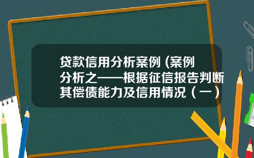 贷款信用分析案例 (案例分析之——根据征信报告判断其偿债能力及信用情况（一）)_1