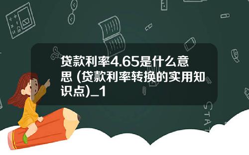 贷款利率4.65是什么意思 (贷款利率转换的实用知识点)_1