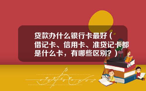 贷款办什么银行卡最好 (借记卡、信用卡、准贷记卡都是什么卡，有哪些区别？)