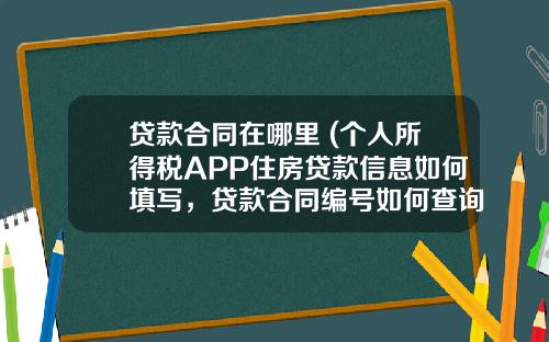 贷款合同在哪里 (个人所得税APP住房贷款信息如何填写，贷款合同编号如何查询)