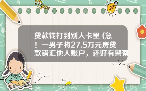 贷款钱打到别人卡里 (急！一男子将27.5万元房贷款错汇他人账户，还好有警察......)