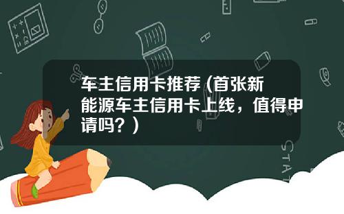 车主信用卡推荐 (首张新能源车主信用卡上线，值得申请吗？)