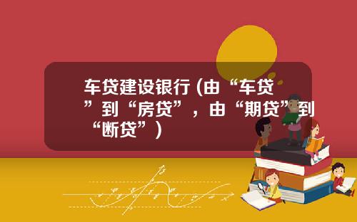 车贷建设银行 (由“车贷”到“房贷”，由“期贷”到“断贷”)