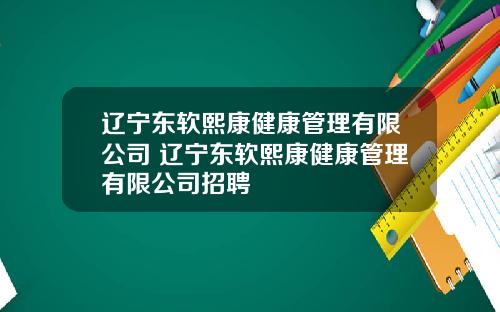 辽宁东软熙康健康管理有限公司 辽宁东软熙康健康管理有限公司招聘