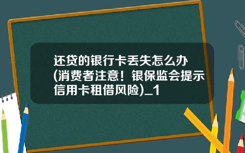 还贷的银行卡丢失怎么办 (消费者注意！银保监会提示信用卡租借风险)_1