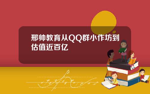 邢帅教育从QQ群小作坊到估值近百亿