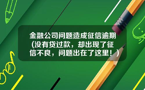 金融公司问题造成征信逾期 (没有贷过款，却出现了征信不良，问题出在了这里！)_1