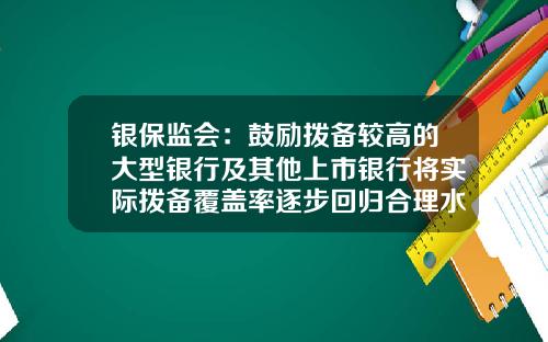 银保监会：鼓励拨备较高的大型银行及其他上市银行将实际拨备覆盖率逐步回归合理水平_1