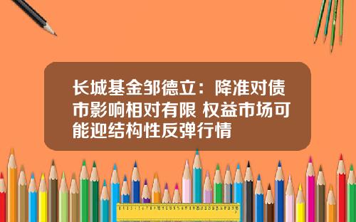 长城基金邹德立：降准对债市影响相对有限 权益市场可能迎结构性反弹行情