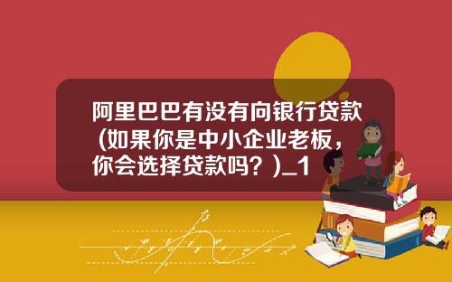 阿里巴巴有没有向银行贷款 (如果你是中小企业老板，你会选择贷款吗？)_1