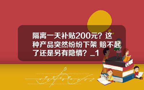 隔离一天补贴200元？这种产品突然纷纷下架 赔不起了还是另有隐情？_1