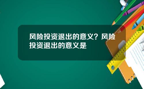 风险投资退出的意义？风险投资退出的意义是
