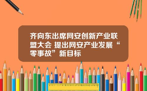 齐向东出席网安创新产业联盟大会 提出网安产业发展“零事故”新目标