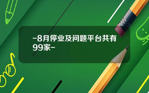 -8月停业及问题平台共有99家-