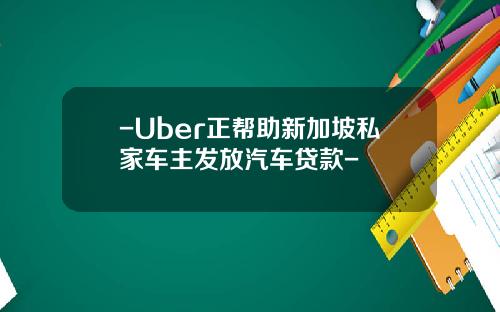 -Uber正帮助新加坡私家车主发放汽车贷款-
