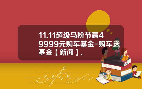 11.11超级马粉节赢49999元购车基金-购车送基金【新闻】.