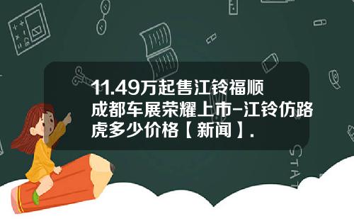 11.49万起售江铃福顺成都车展荣耀上市-江铃仿路虎多少价格【新闻】.