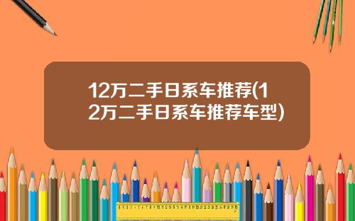 12万二手日系车推荐(12万二手日系车推荐车型)