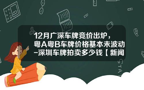 12月广深车牌竞价出炉，粤A粤B车牌价格基本未波动-深圳车牌拍卖多少钱【新闻】.