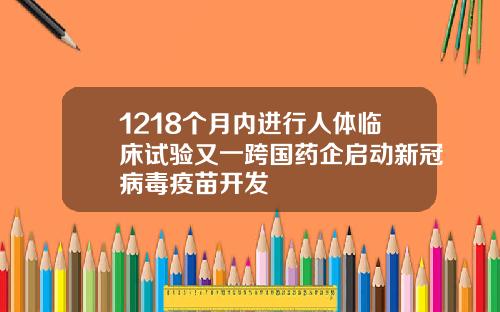1218个月内进行人体临床试验又一跨国药企启动新冠病毒疫苗开发