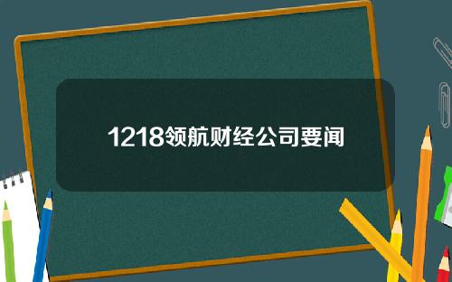 1218领航财经公司要闻