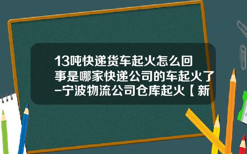 13吨快递货车起火怎么回事是哪家快递公司的车起火了-宁波物流公司仓库起火【新闻】.