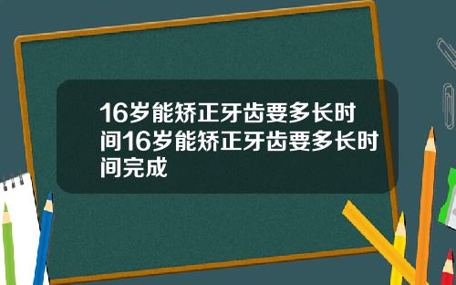 16岁能矫正牙齿要多长时间16岁能矫正牙齿要多长时间完成