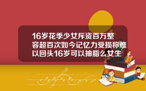 16岁花季少女斥资百万整容超百次如今记忆力受损称难以回头16岁可以抽脂么女生