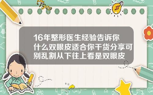 16年整形医生经验告诉你什么双眼皮适合你干货分享可别乱割从下往上看是双眼皮