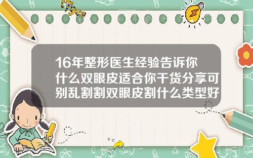 16年整形医生经验告诉你什么双眼皮适合你干货分享可别乱割割双眼皮割什么类型好