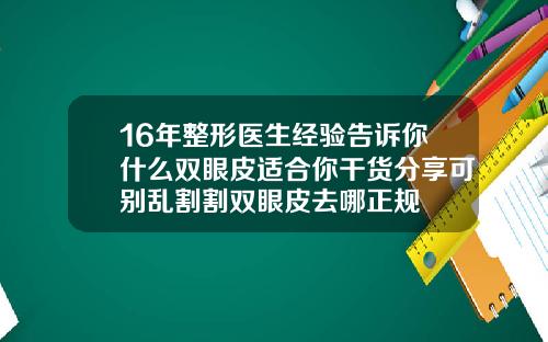 16年整形医生经验告诉你什么双眼皮适合你干货分享可别乱割割双眼皮去哪正规