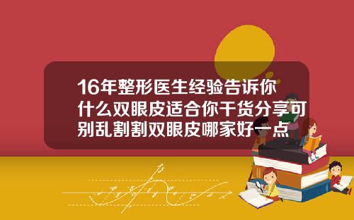 16年整形医生经验告诉你什么双眼皮适合你干货分享可别乱割割双眼皮哪家好一点