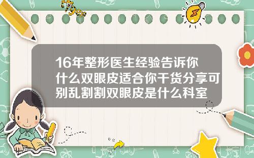16年整形医生经验告诉你什么双眼皮适合你干货分享可别乱割割双眼皮是什么科室