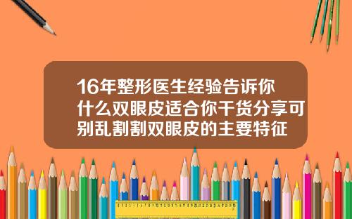16年整形医生经验告诉你什么双眼皮适合你干货分享可别乱割割双眼皮的主要特征