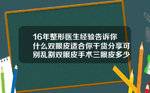 16年整形医生经验告诉你什么双眼皮适合你干货分享可别乱割双眼皮手术三眼皮多少钱