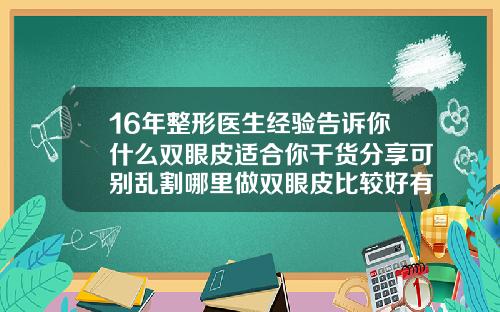16年整形医生经验告诉你什么双眼皮适合你干货分享可别乱割哪里做双眼皮比较好有知道的吗