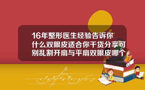 16年整形医生经验告诉你什么双眼皮适合你干货分享可别乱割开扇与平扇双眼皮哪个显大