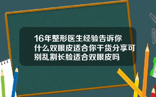 16年整形医生经验告诉你什么双眼皮适合你干货分享可别乱割长脸适合双眼皮吗
