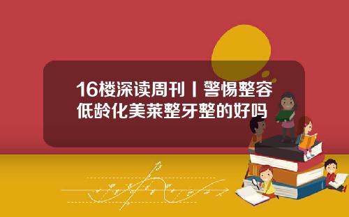 16楼深读周刊丨警惕整容低龄化美莱整牙整的好吗