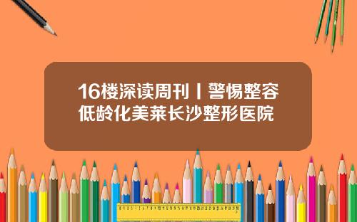 16楼深读周刊丨警惕整容低龄化美莱长沙整形医院