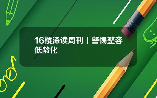 16楼深读周刊丨警惕整容低龄化