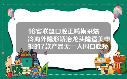 16省联盟口腔正畸集采爆冷海外隐形矫治龙头隐适美申报的7款产品无一入围口腔矫正哪家医院好