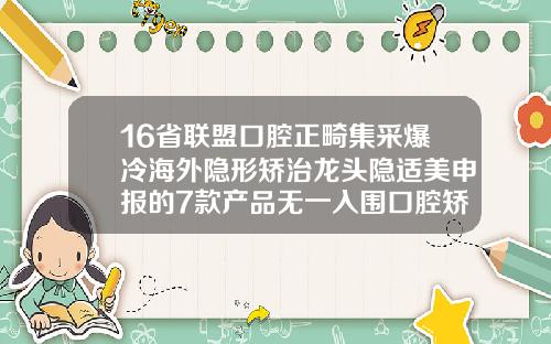 16省联盟口腔正畸集采爆冷海外隐形矫治龙头隐适美申报的7款产品无一入围口腔矫正哪里好