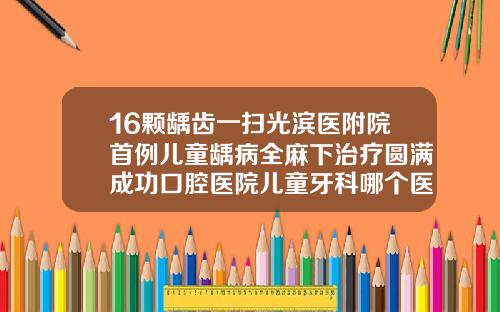 16颗龋齿一扫光滨医附院首例儿童龋病全麻下治疗圆满成功口腔医院儿童牙科哪个医生好
